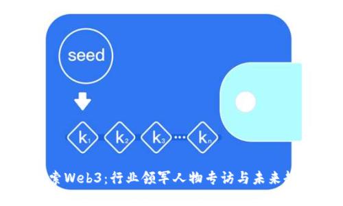 深入探索Web3：行业领军人物专访与未来趋势解析