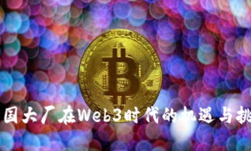 中国大厂在Web3时代的机遇与挑战
